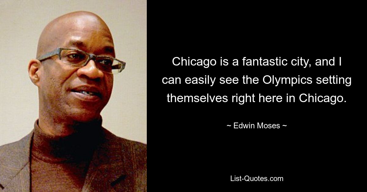 Chicago is a fantastic city, and I can easily see the Olympics setting themselves right here in Chicago. — © Edwin Moses