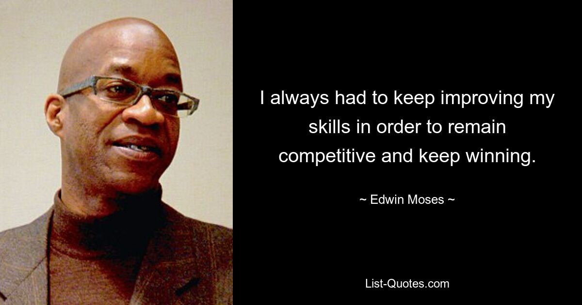 I always had to keep improving my skills in order to remain competitive and keep winning. — © Edwin Moses