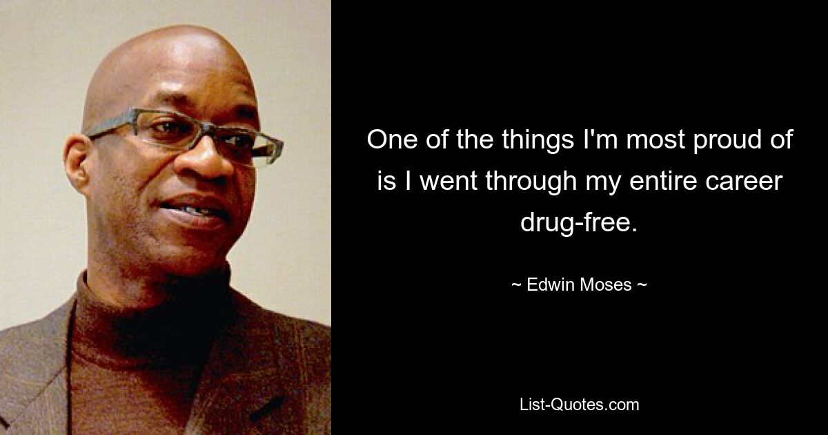 One of the things I'm most proud of is I went through my entire career drug-free. — © Edwin Moses