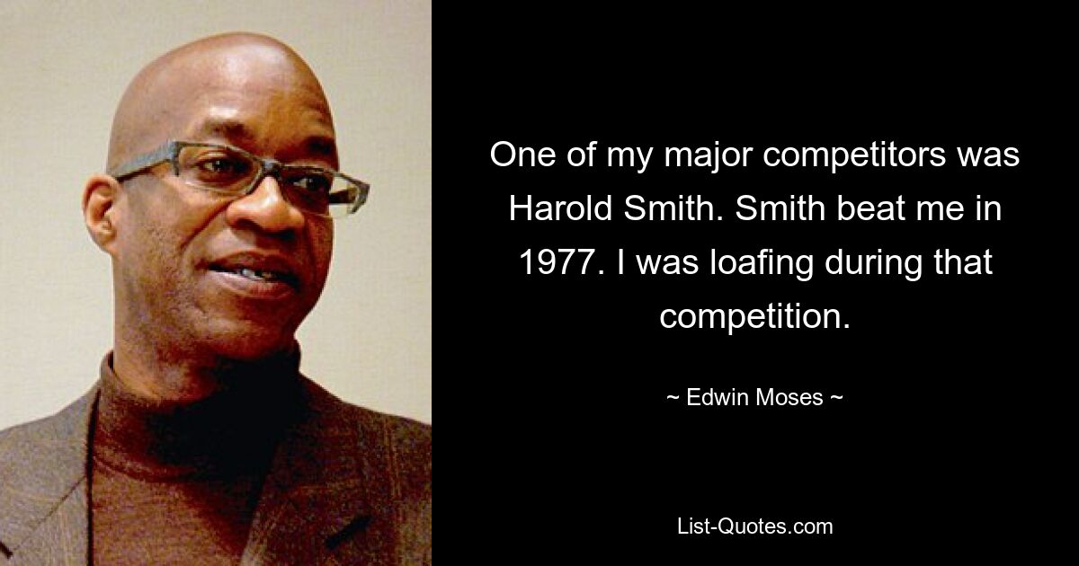 One of my major competitors was Harold Smith. Smith beat me in 1977. I was loafing during that competition. — © Edwin Moses