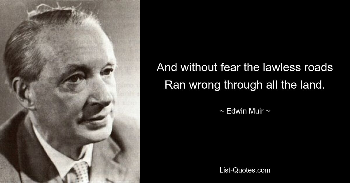 And without fear the lawless roads Ran wrong through all the land. — © Edwin Muir