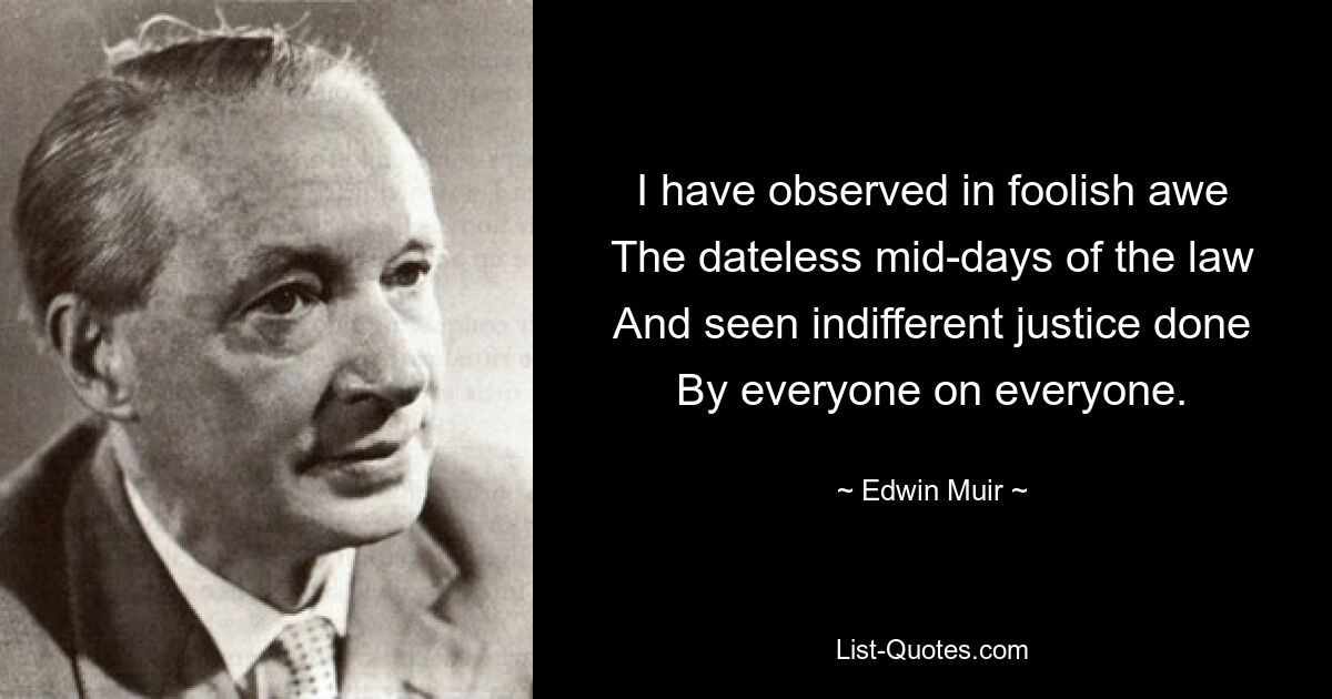 I have observed in foolish awe
The dateless mid-days of the law
And seen indifferent justice done
By everyone on everyone. — © Edwin Muir