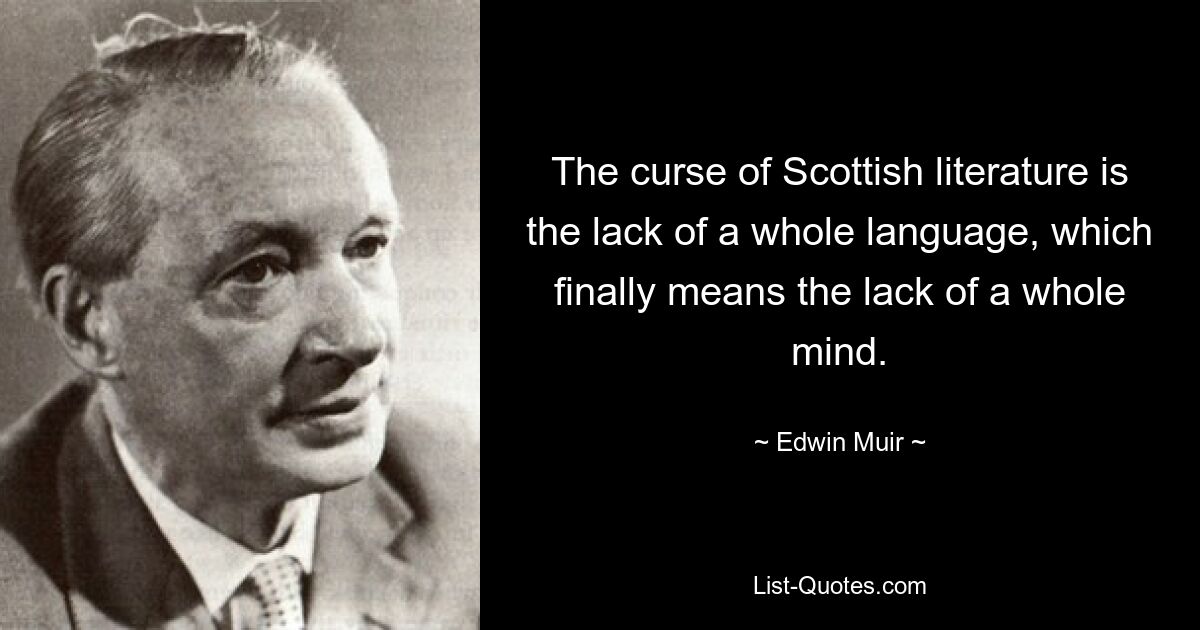 The curse of Scottish literature is the lack of a whole language, which finally means the lack of a whole mind. — © Edwin Muir