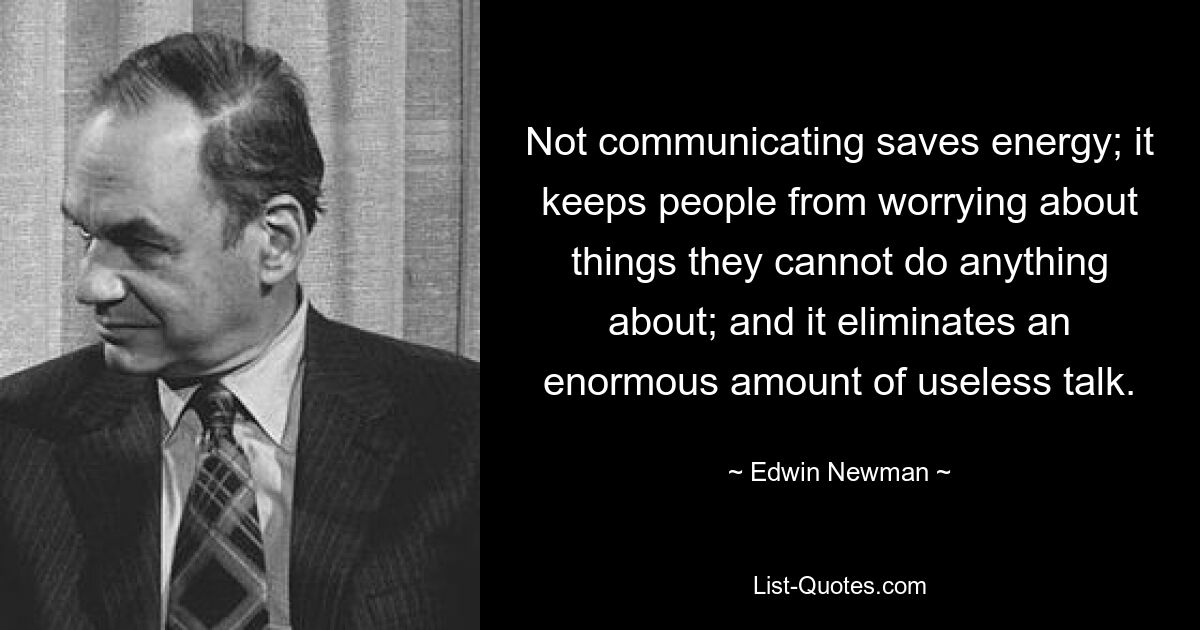 Not communicating saves energy; it keeps people from worrying about things they cannot do anything about; and it eliminates an enormous amount of useless talk. — © Edwin Newman