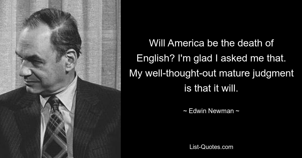 Will America be the death of English? I'm glad I asked me that. My well-thought-out mature judgment is that it will. — © Edwin Newman