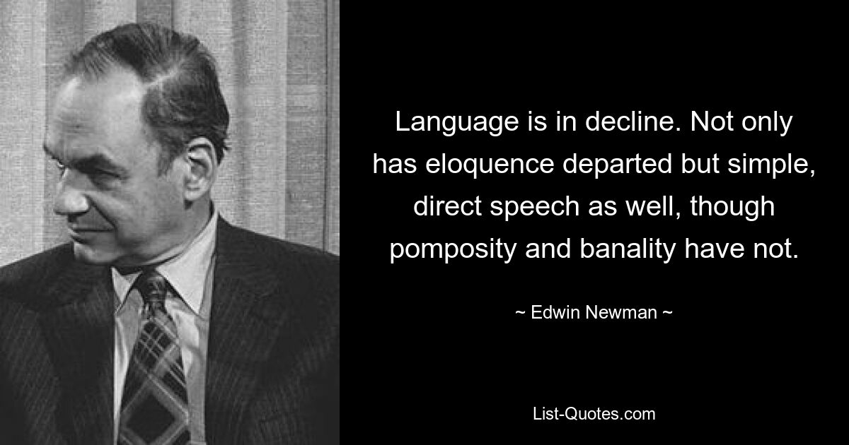 Language is in decline. Not only has eloquence departed but simple, direct speech as well, though pomposity and banality have not. — © Edwin Newman