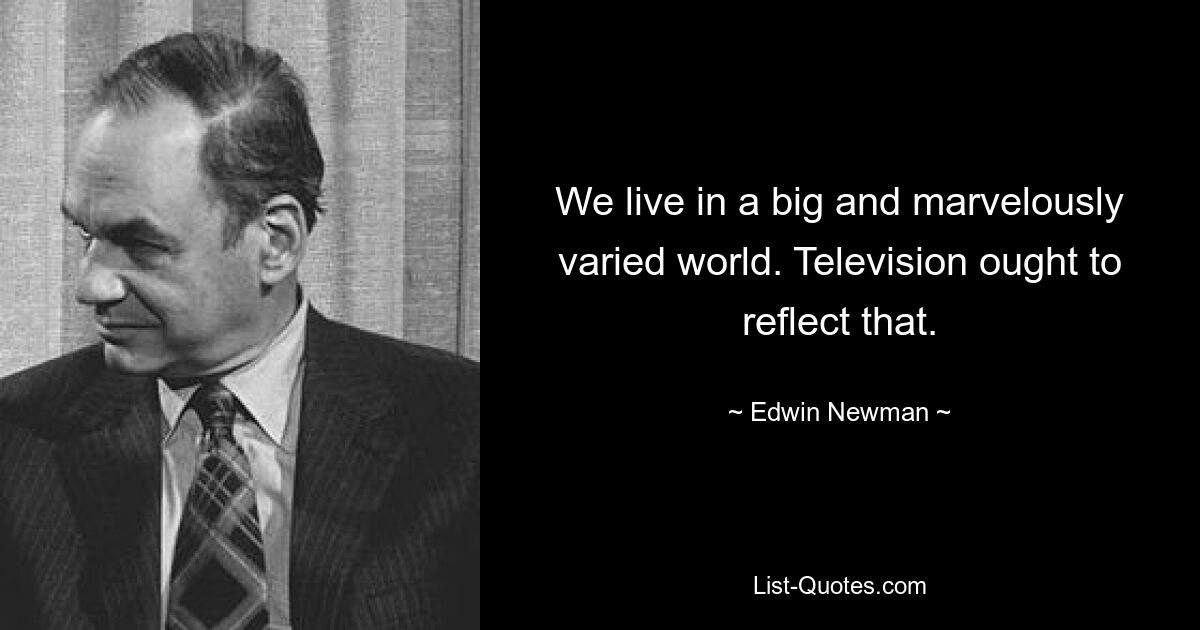 We live in a big and marvelously varied world. Television ought to reflect that. — © Edwin Newman