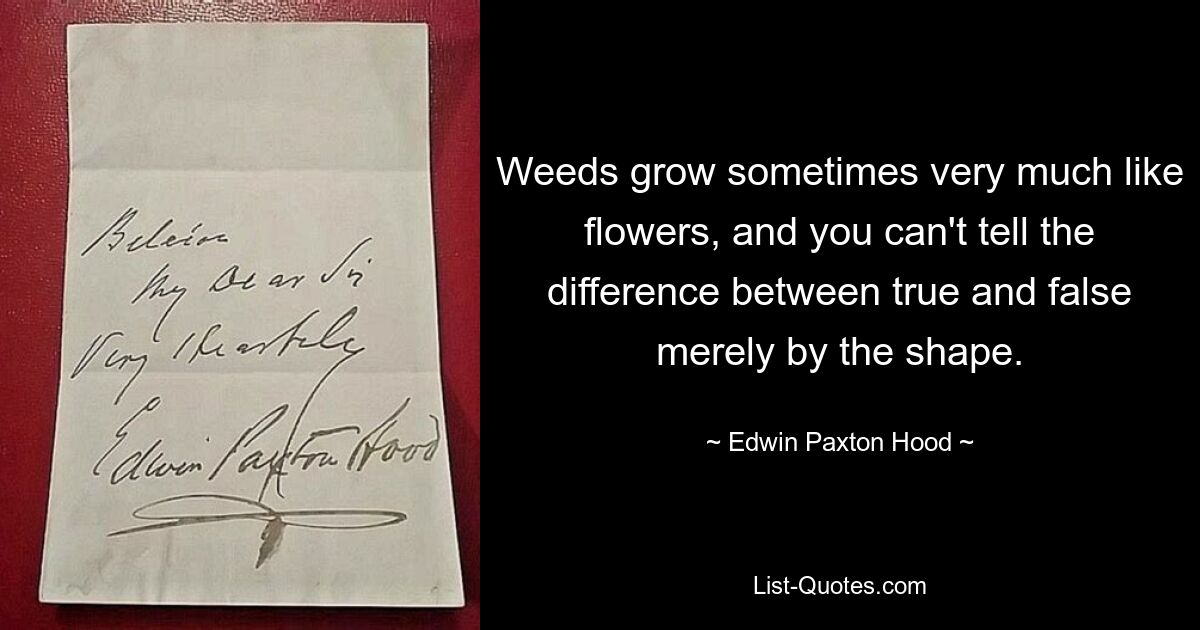 Weeds grow sometimes very much like flowers, and you can't tell the difference between true and false merely by the shape. — © Edwin Paxton Hood