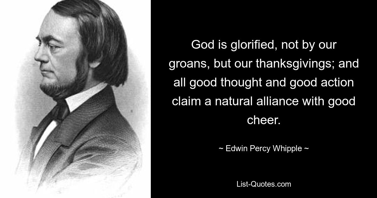 God is glorified, not by our groans, but our thanksgivings; and all good thought and good action claim a natural alliance with good cheer. — © Edwin Percy Whipple