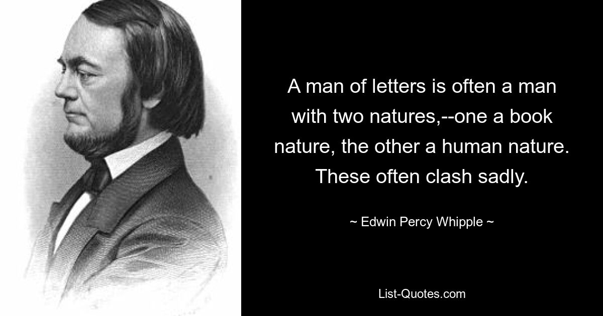 A man of letters is often a man with two natures,--one a book nature, the other a human nature. These often clash sadly. — © Edwin Percy Whipple