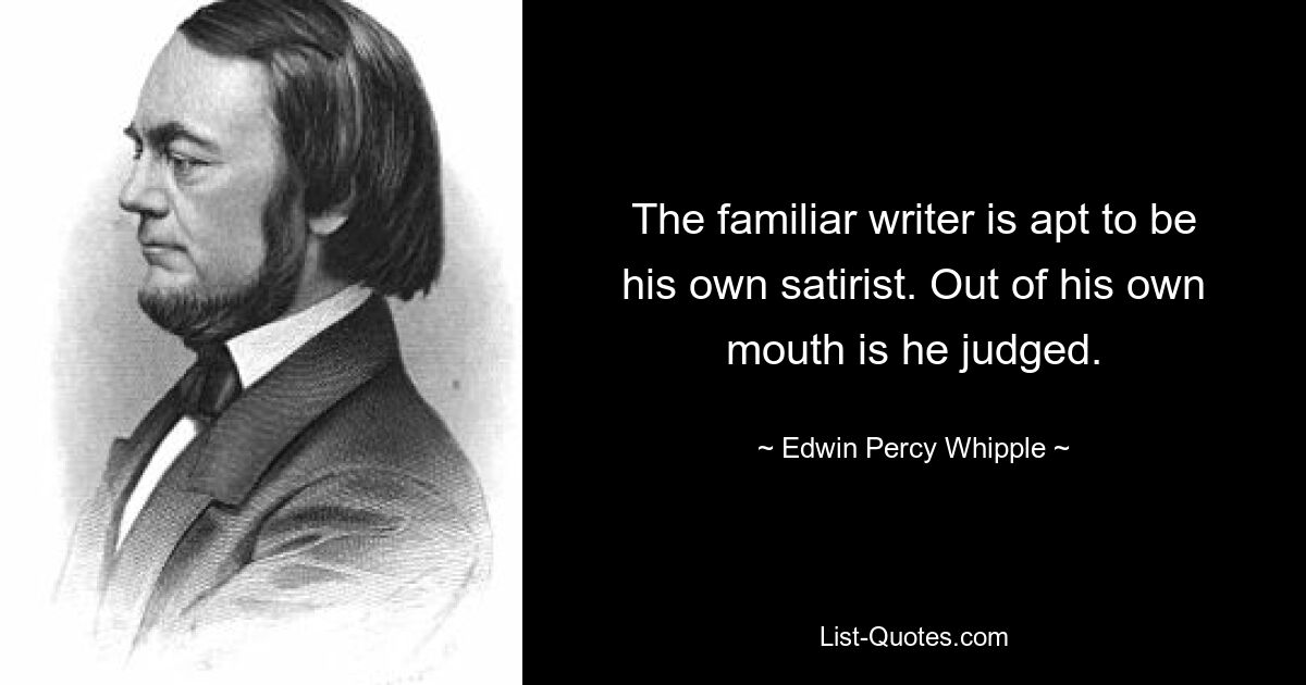 The familiar writer is apt to be his own satirist. Out of his own mouth is he judged. — © Edwin Percy Whipple