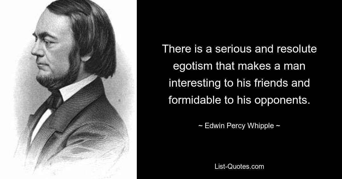 There is a serious and resolute egotism that makes a man interesting to his friends and formidable to his opponents. — © Edwin Percy Whipple