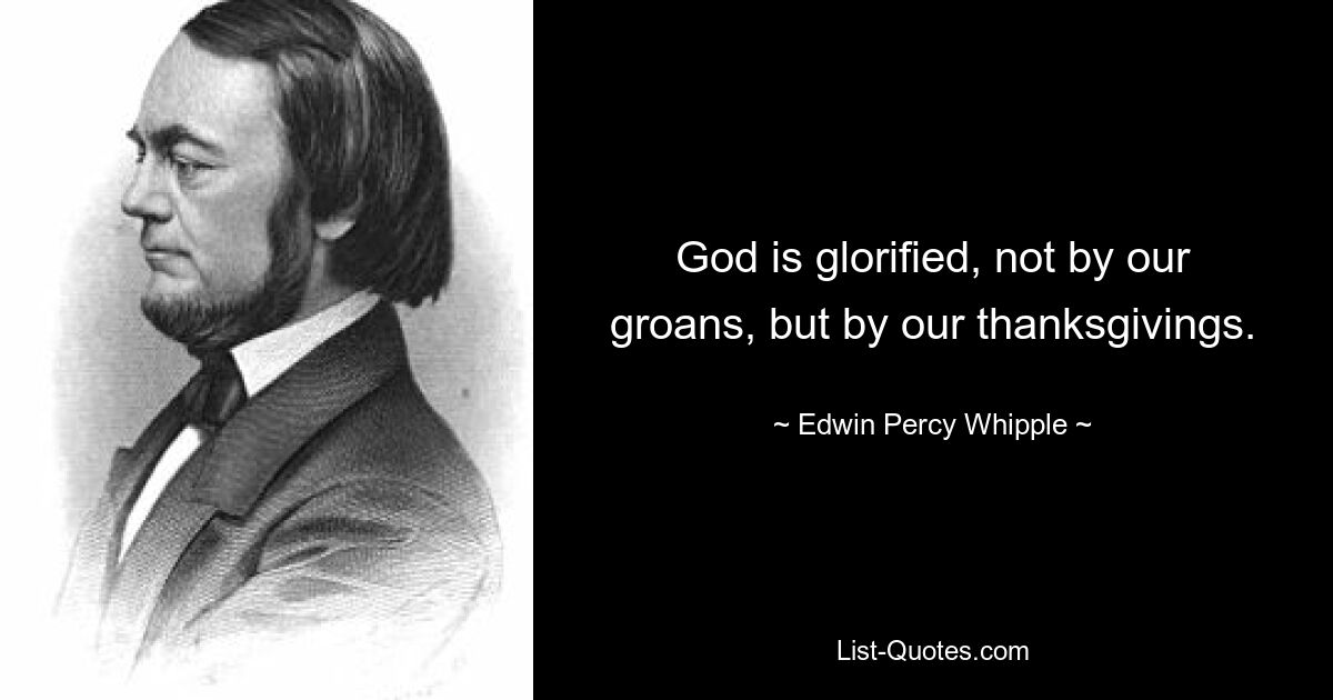 God is glorified, not by our groans, but by our thanksgivings. — © Edwin Percy Whipple