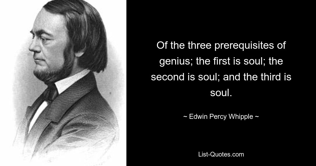 Of the three prerequisites of genius; the first is soul; the second is soul; and the third is soul. — © Edwin Percy Whipple