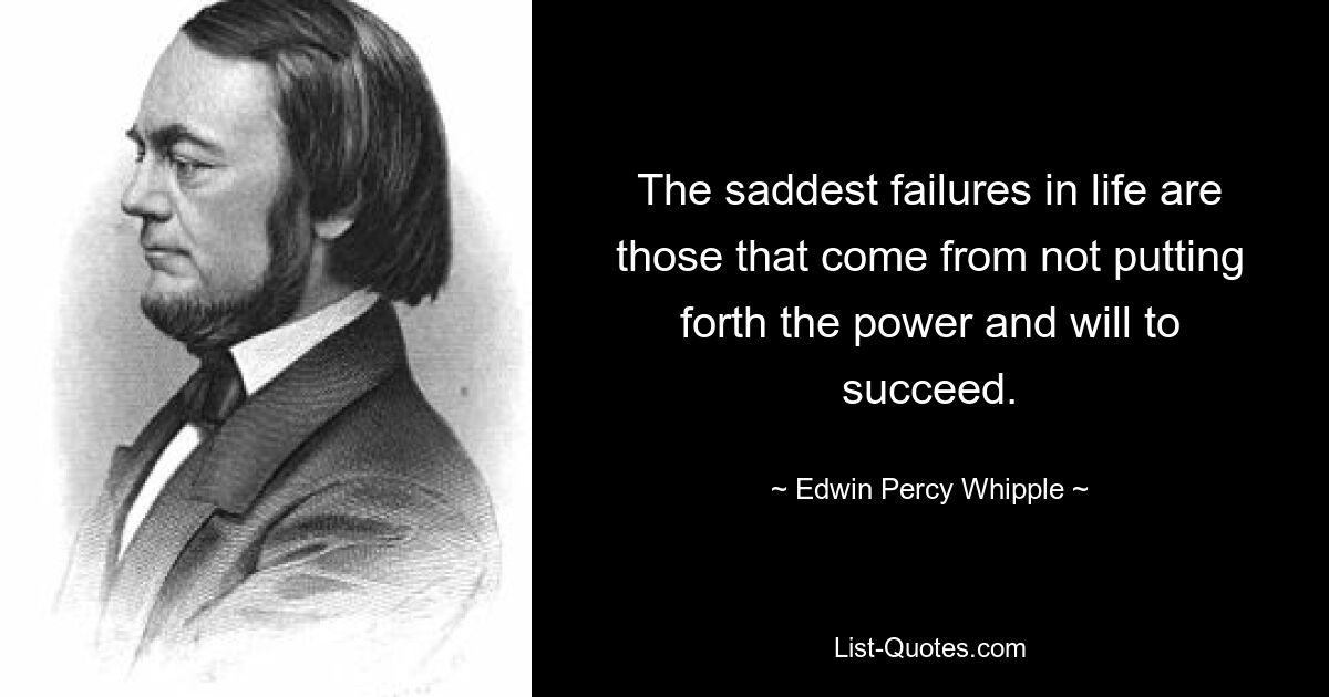 The saddest failures in life are those that come from not putting forth the power and will to succeed. — © Edwin Percy Whipple