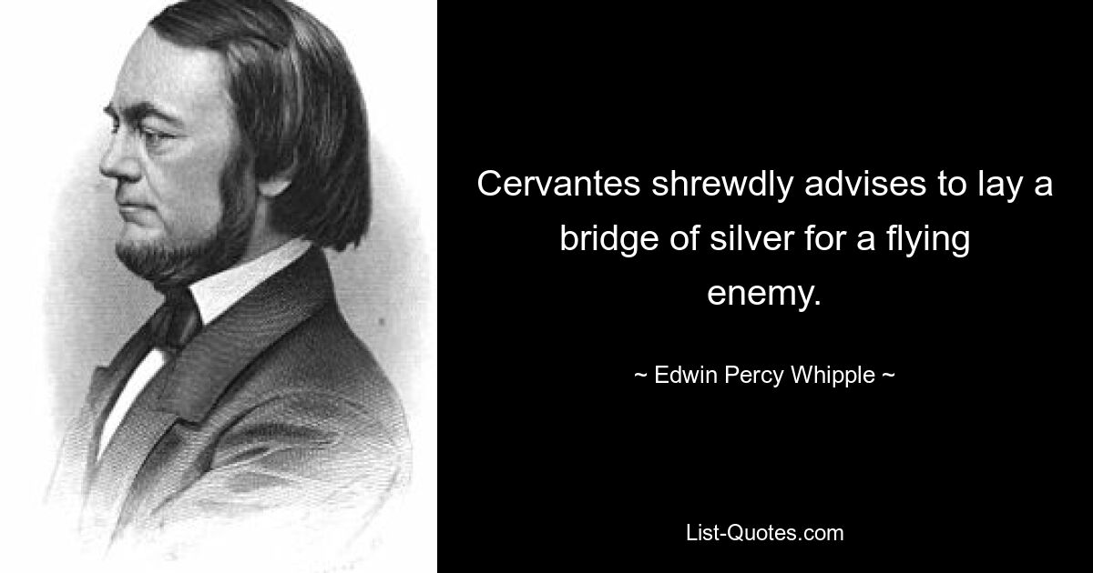 Cervantes shrewdly advises to lay a bridge of silver for a flying enemy. — © Edwin Percy Whipple