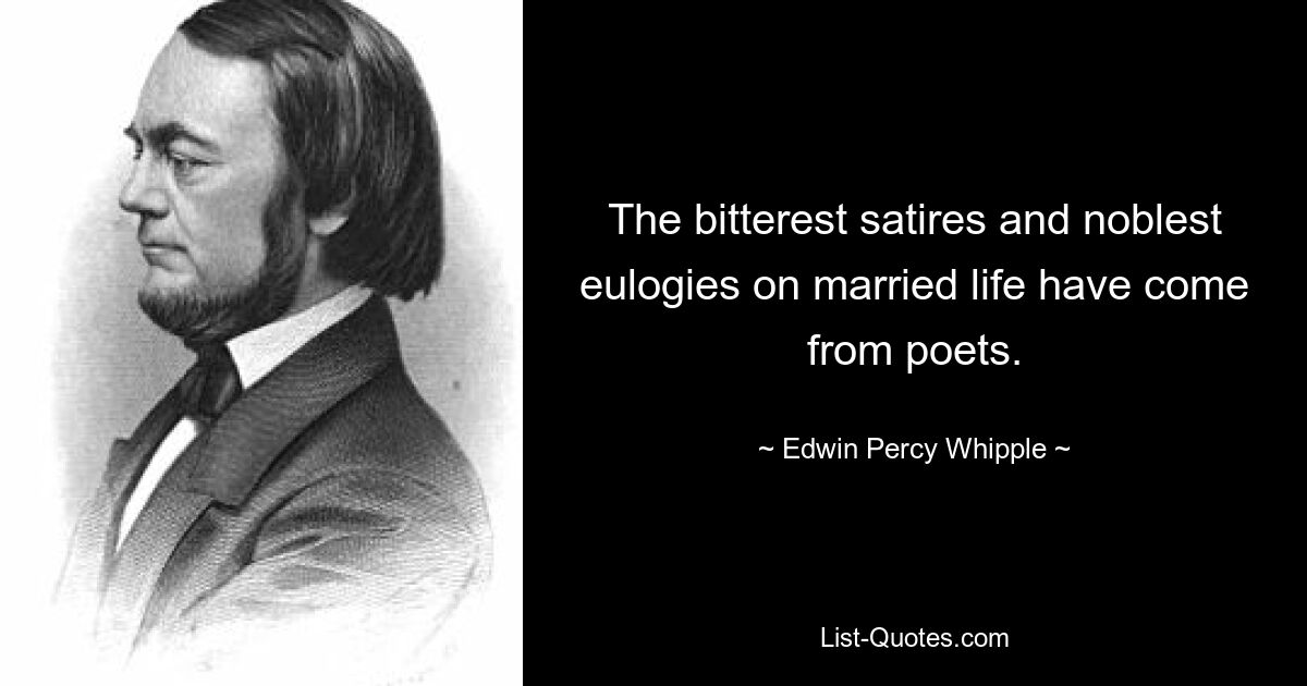 The bitterest satires and noblest eulogies on married life have come from poets. — © Edwin Percy Whipple