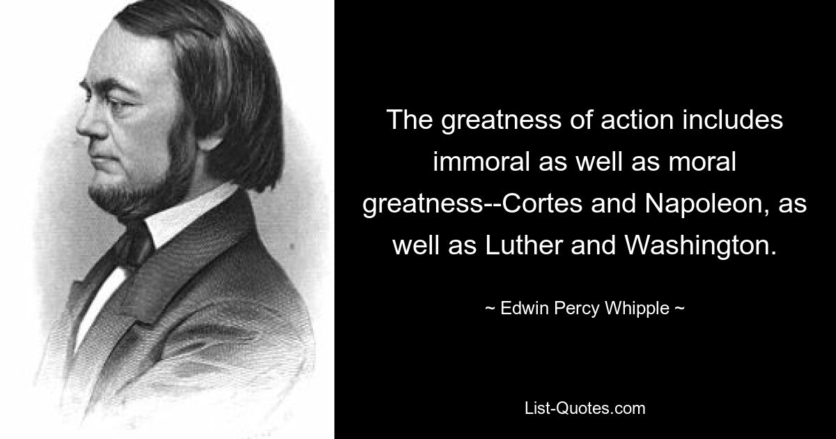 The greatness of action includes immoral as well as moral greatness--Cortes and Napoleon, as well as Luther and Washington. — © Edwin Percy Whipple