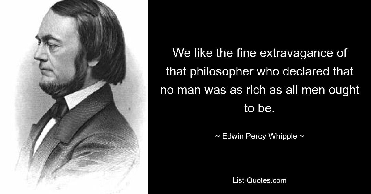 We like the fine extravagance of that philosopher who declared that no man was as rich as all men ought to be. — © Edwin Percy Whipple