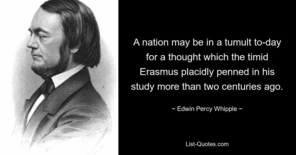 A nation may be in a tumult to-day for a thought which the timid Erasmus placidly penned in his study more than two centuries ago. — © Edwin Percy Whipple