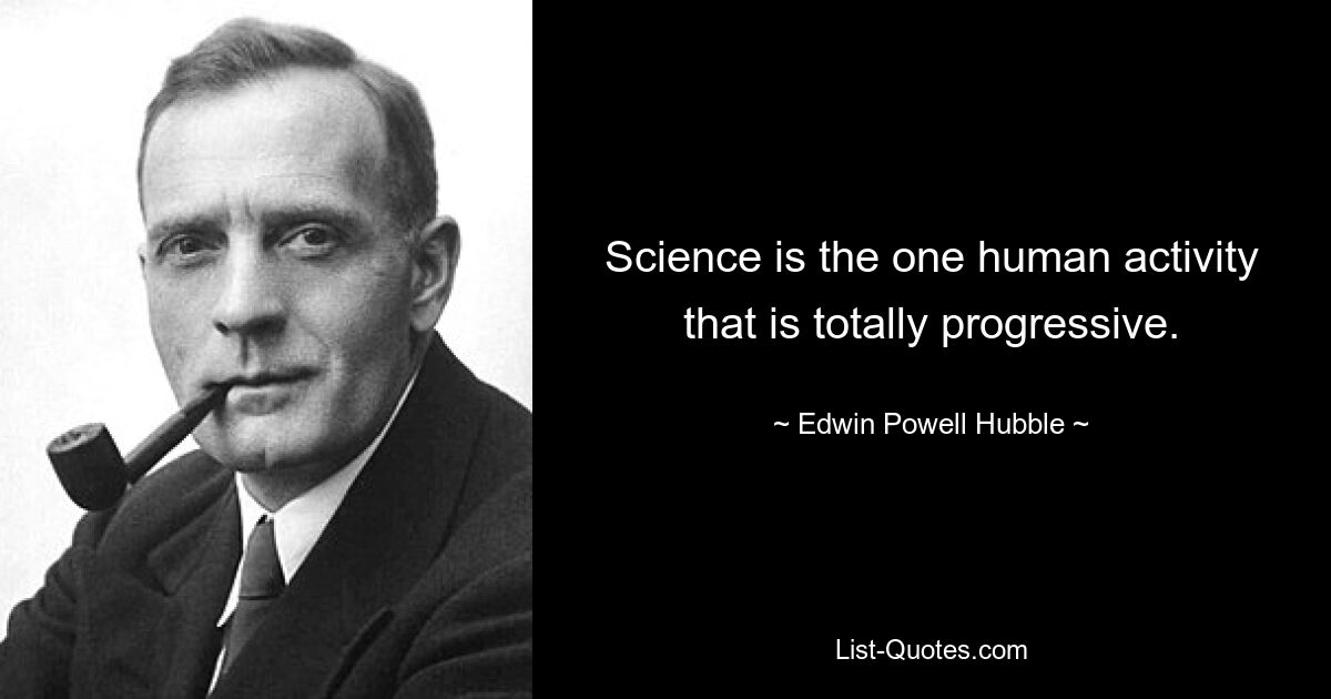 Science is the one human activity that is totally progressive. — © Edwin Powell Hubble