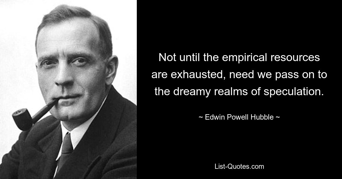 Not until the empirical resources are exhausted, need we pass on to the dreamy realms of speculation. — © Edwin Powell Hubble