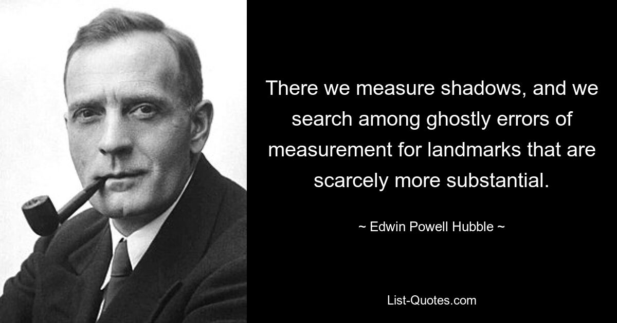 There we measure shadows, and we search among ghostly errors of measurement for landmarks that are scarcely more substantial. — © Edwin Powell Hubble