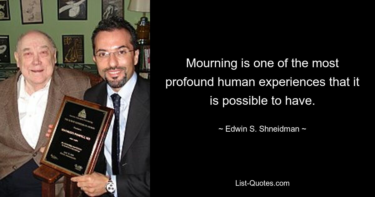 Mourning is one of the most profound human experiences that it is possible to have. — © Edwin S. Shneidman