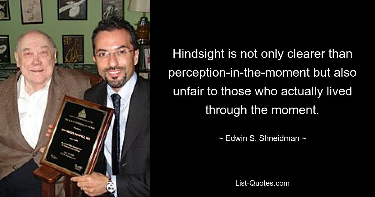 Hindsight is not only clearer than perception-in-the-moment but also unfair to those who actually lived through the moment. — © Edwin S. Shneidman