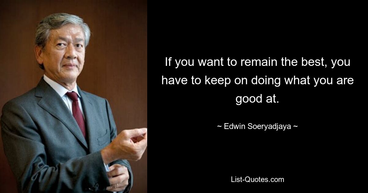 If you want to remain the best, you have to keep on doing what you are good at. — © Edwin Soeryadjaya