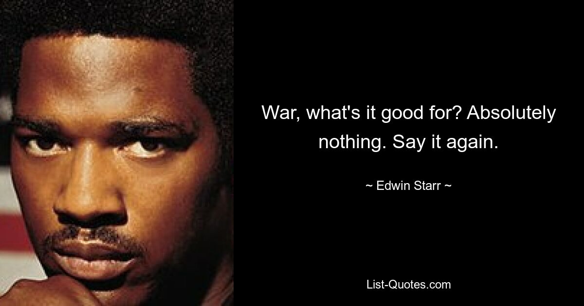 War, what's it good for? Absolutely nothing. Say it again. — © Edwin Starr