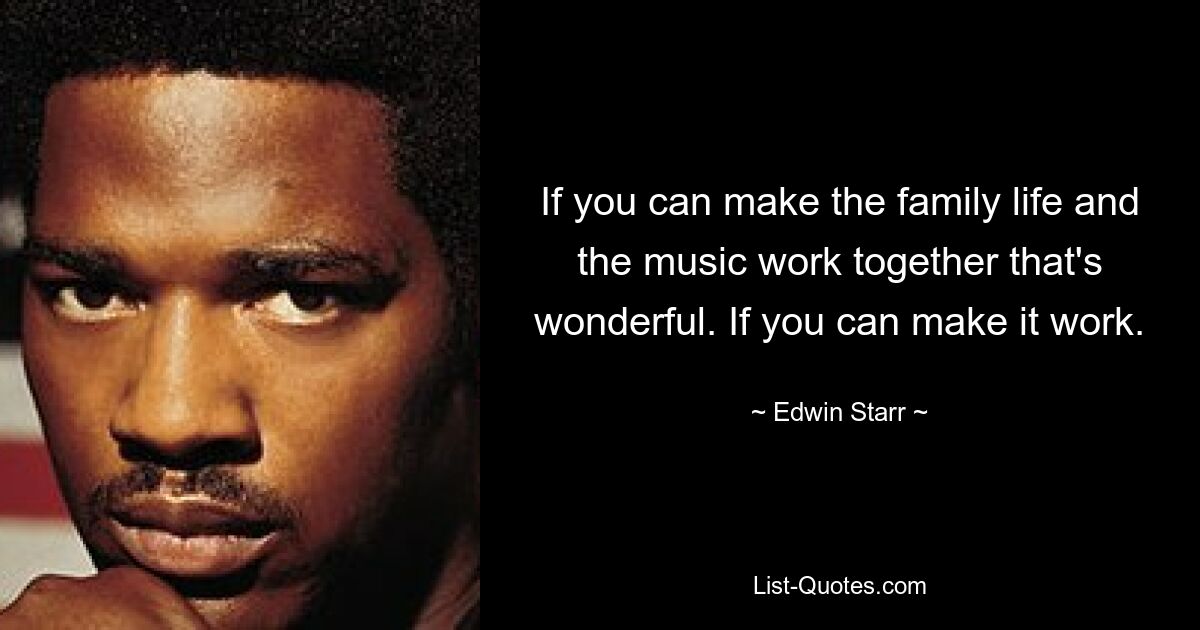 If you can make the family life and the music work together that's wonderful. If you can make it work. — © Edwin Starr