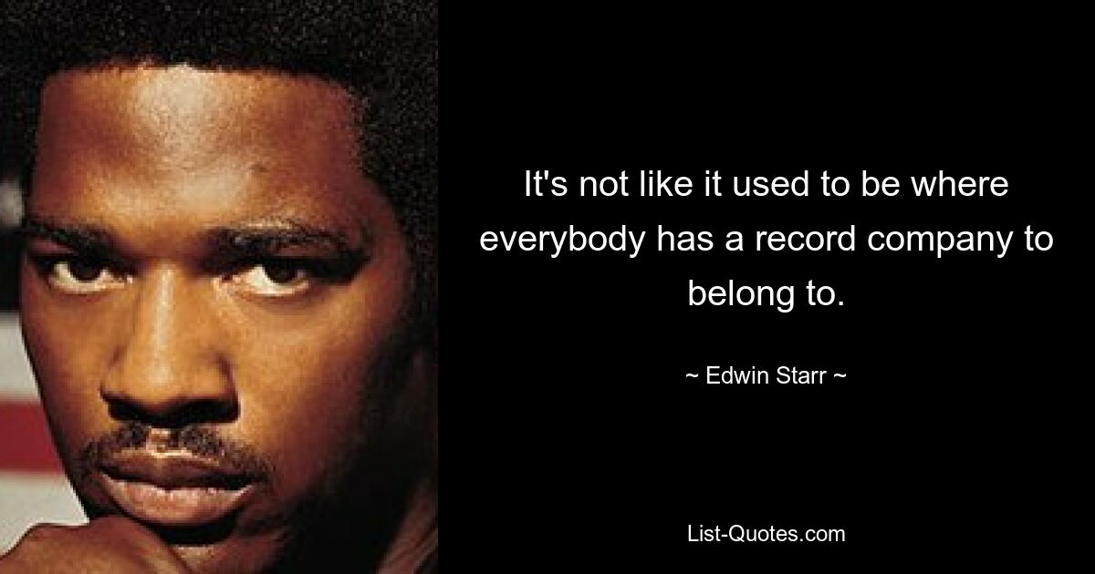 It's not like it used to be where everybody has a record company to belong to. — © Edwin Starr