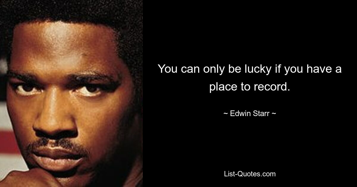 You can only be lucky if you have a place to record. — © Edwin Starr