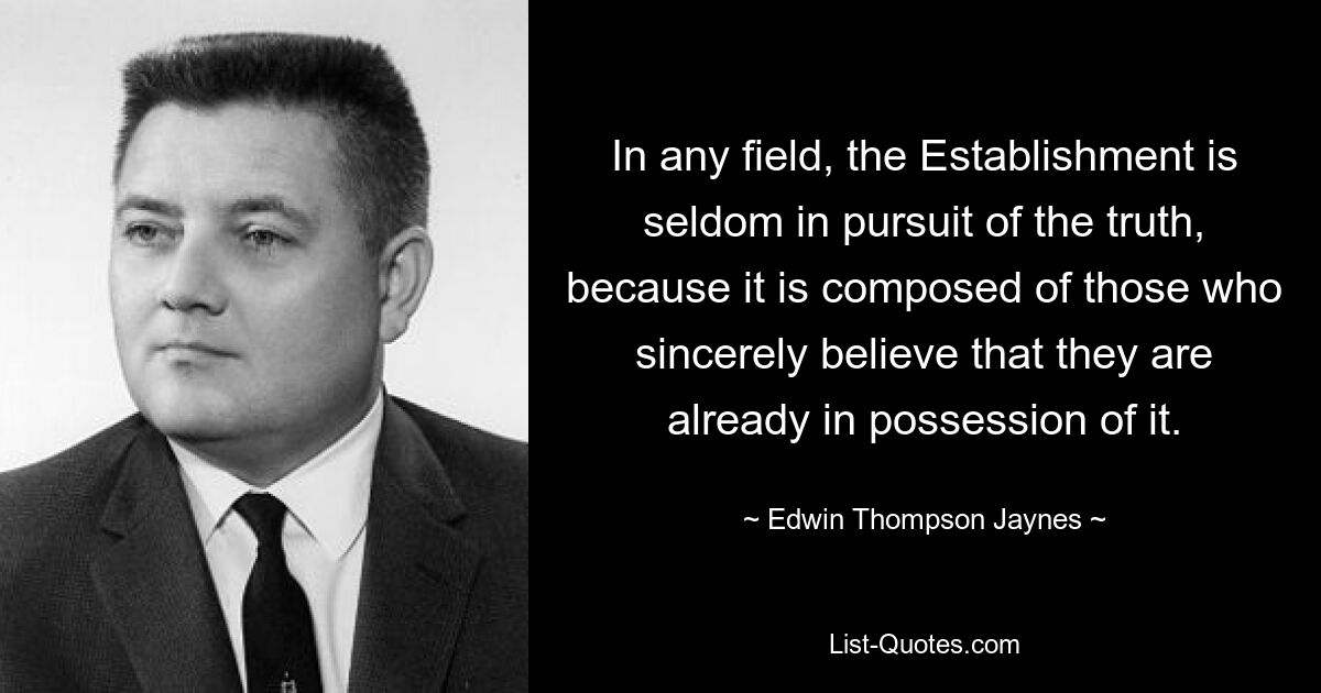 In any field, the Establishment is seldom in pursuit of the truth, because it is composed of those who sincerely believe that they are already in possession of it. — © Edwin Thompson Jaynes