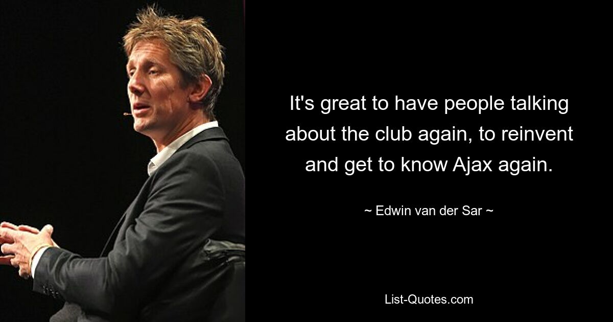 It's great to have people talking about the club again, to reinvent and get to know Ajax again. — © Edwin van der Sar