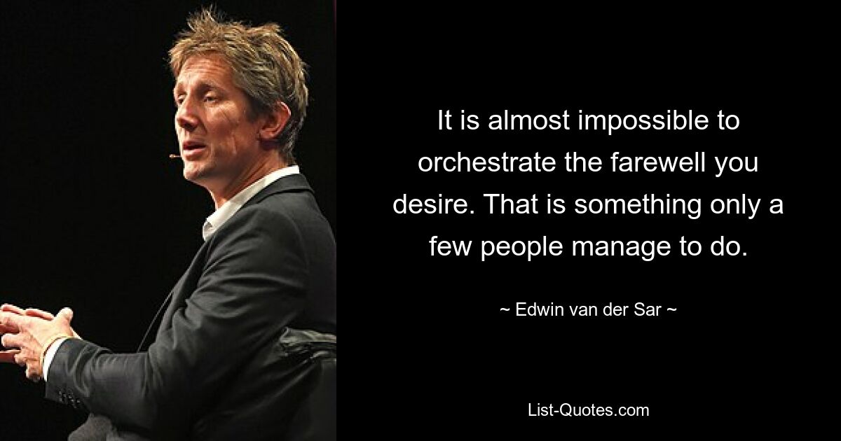 It is almost impossible to orchestrate the farewell you desire. That is something only a few people manage to do. — © Edwin van der Sar