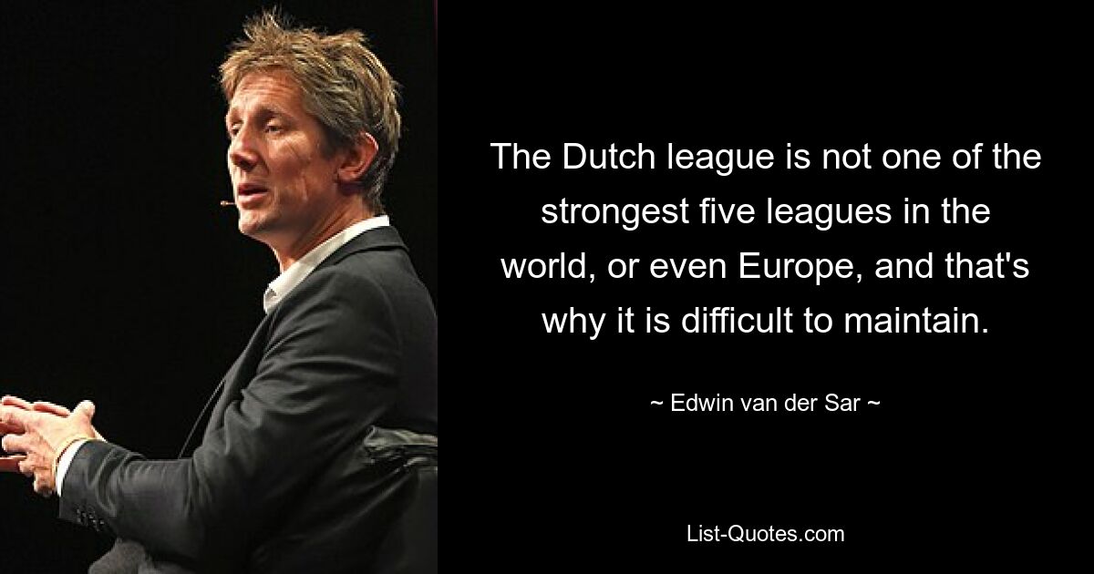 The Dutch league is not one of the strongest five leagues in the world, or even Europe, and that's why it is difficult to maintain. — © Edwin van der Sar