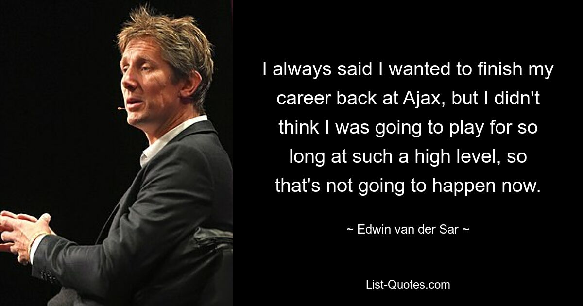 I always said I wanted to finish my career back at Ajax, but I didn't think I was going to play for so long at such a high level, so that's not going to happen now. — © Edwin van der Sar