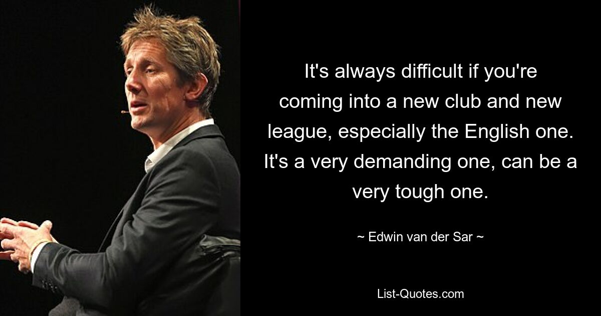 It's always difficult if you're coming into a new club and new league, especially the English one. It's a very demanding one, can be a very tough one. — © Edwin van der Sar