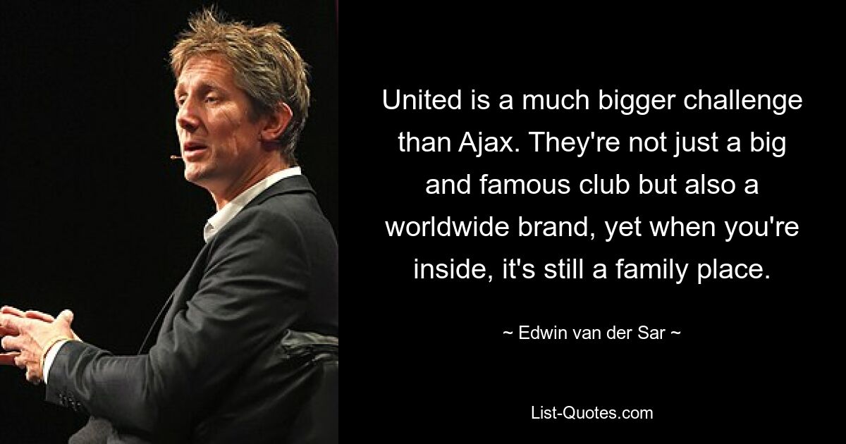 United is a much bigger challenge than Ajax. They're not just a big and famous club but also a worldwide brand, yet when you're inside, it's still a family place. — © Edwin van der Sar