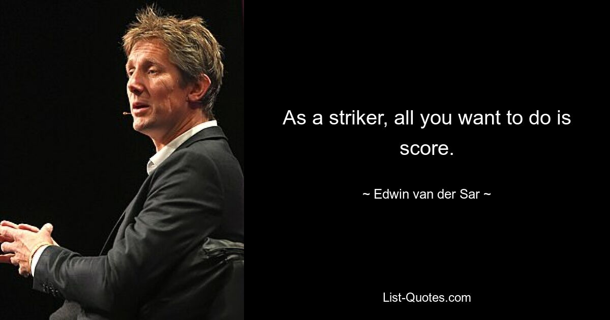 As a striker, all you want to do is score. — © Edwin van der Sar