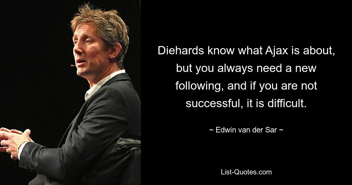 Diehards know what Ajax is about, but you always need a new following, and if you are not successful, it is difficult. — © Edwin van der Sar