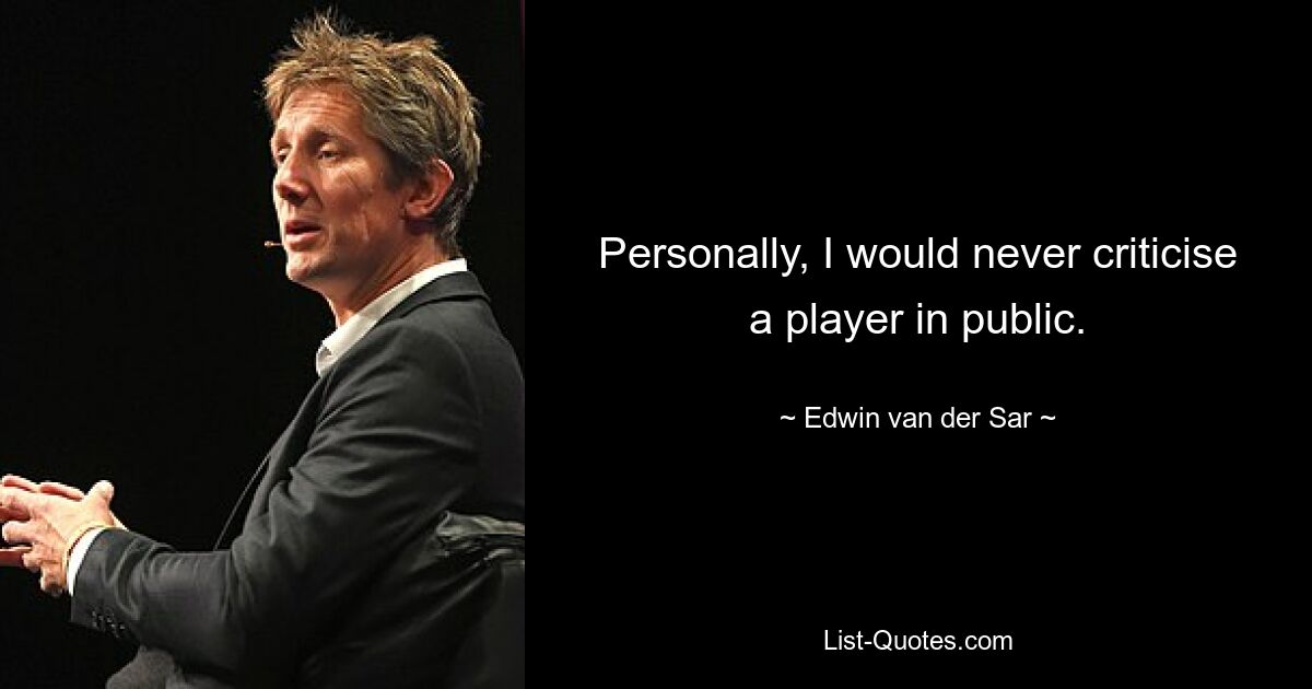 Personally, I would never criticise a player in public. — © Edwin van der Sar