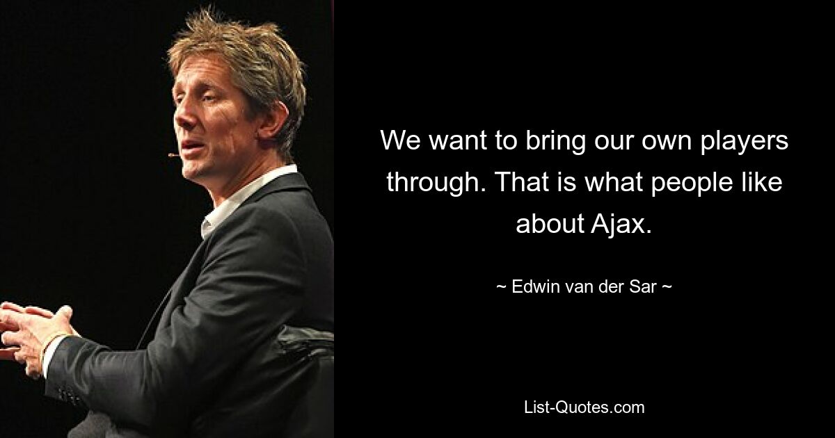 We want to bring our own players through. That is what people like about Ajax. — © Edwin van der Sar