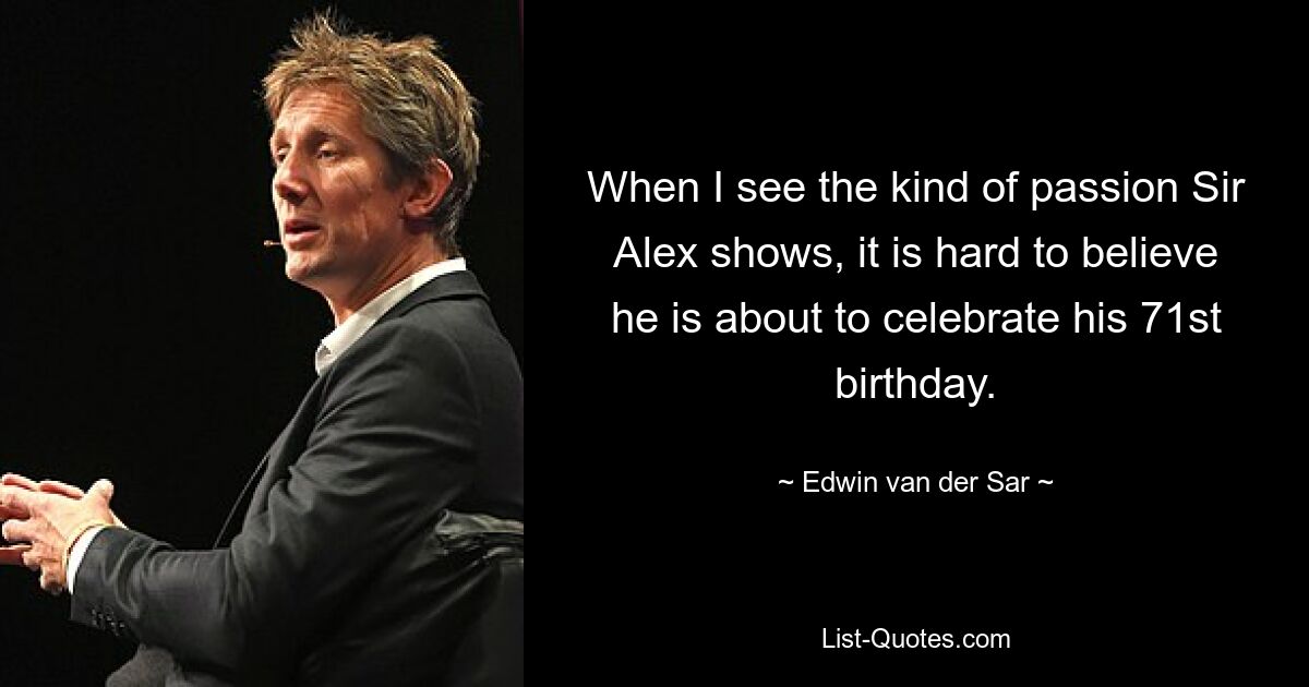 When I see the kind of passion Sir Alex shows, it is hard to believe he is about to celebrate his 71st birthday. — © Edwin van der Sar