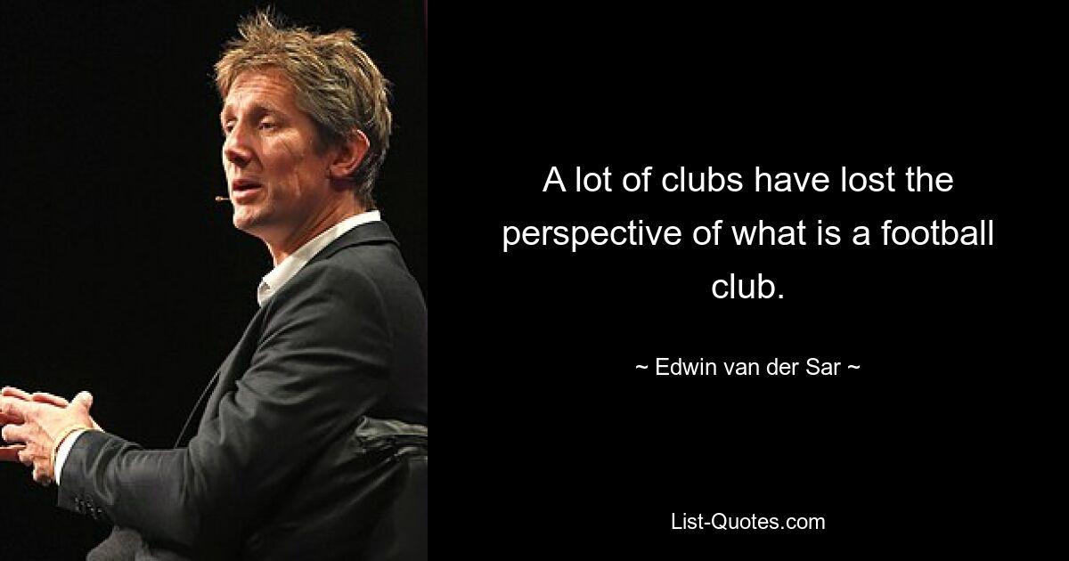 A lot of clubs have lost the perspective of what is a football club. — © Edwin van der Sar