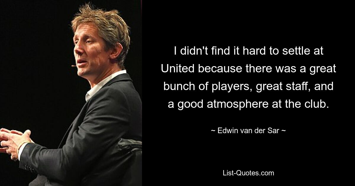 I didn't find it hard to settle at United because there was a great bunch of players, great staff, and a good atmosphere at the club. — © Edwin van der Sar