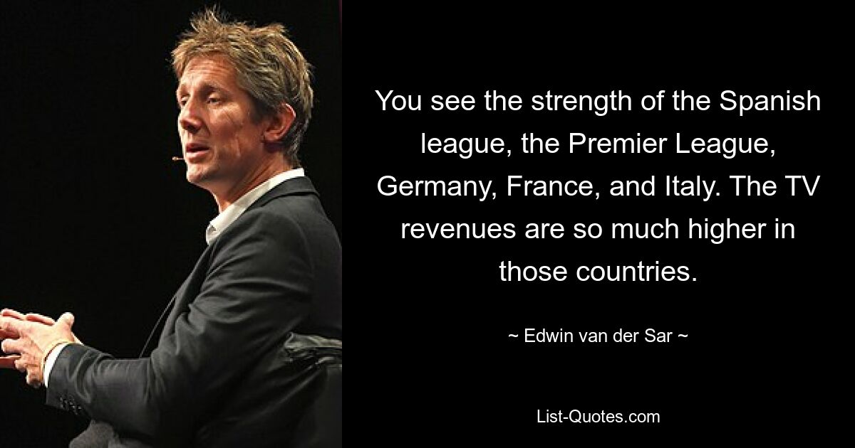 You see the strength of the Spanish league, the Premier League, Germany, France, and Italy. The TV revenues are so much higher in those countries. — © Edwin van der Sar