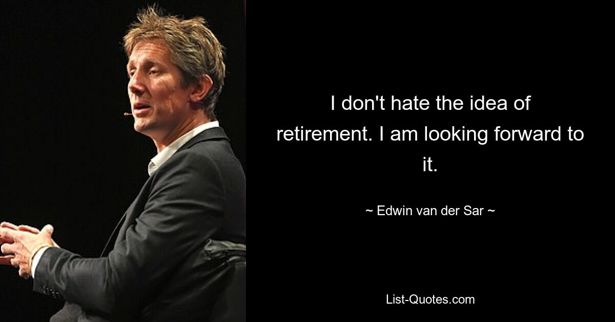 I don't hate the idea of retirement. I am looking forward to it. — © Edwin van der Sar